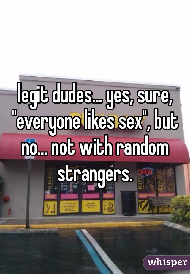 legit dudes... yes, sure, "everyone likes sex", but no... not with random strangers.