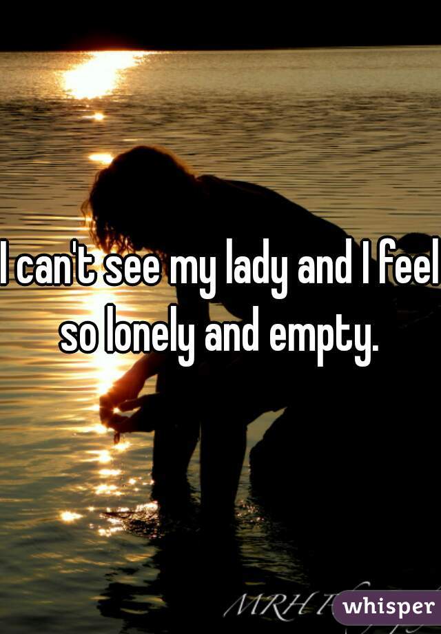 I can't see my lady and I feel so lonely and empty. 
