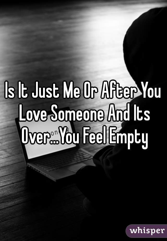 Is It Just Me Or After You Love Someone And Its Over...You Feel Empty