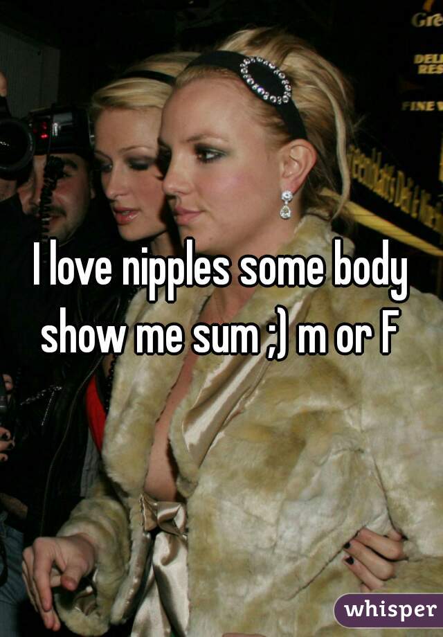 I love nipples some body show me sum ;) m or F 