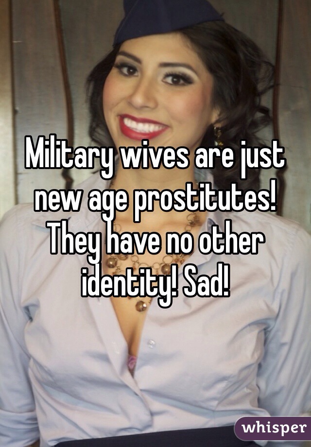 Military wives are just new age prostitutes! They have no other identity! Sad!
