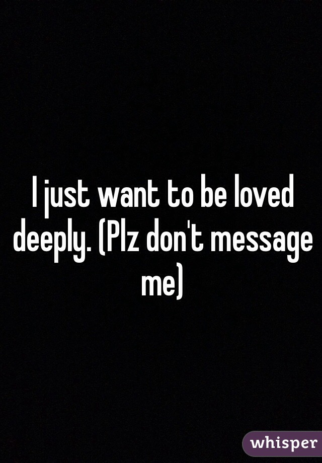 I just want to be loved deeply. (Plz don't message me) 