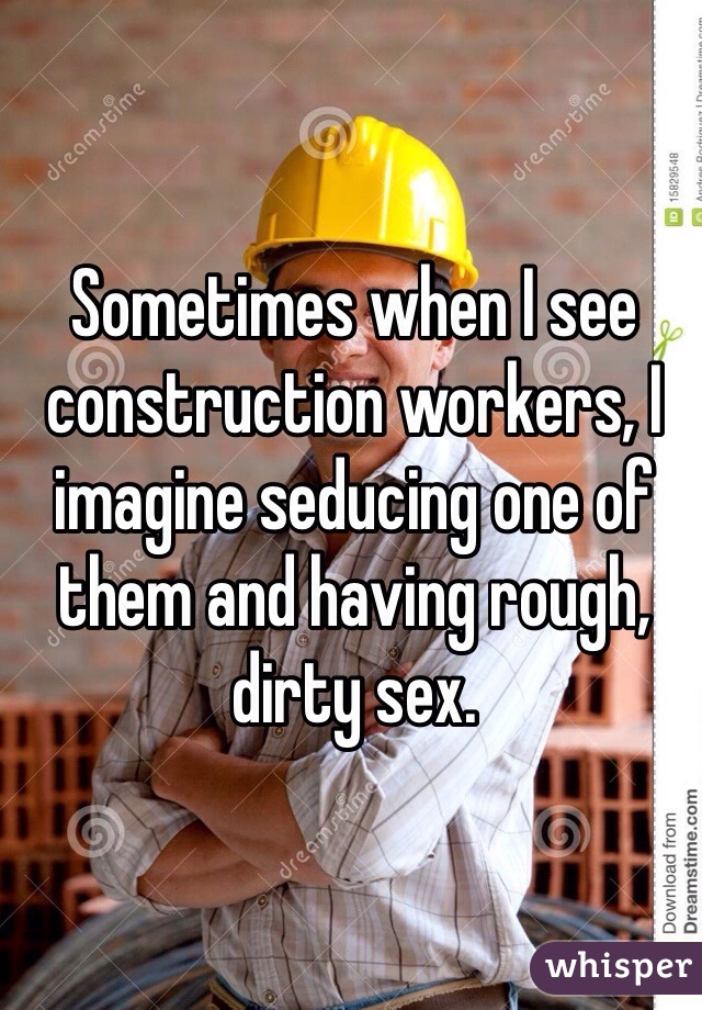 Sometimes when I see construction workers, I imagine seducing one of them and having rough, dirty sex. 