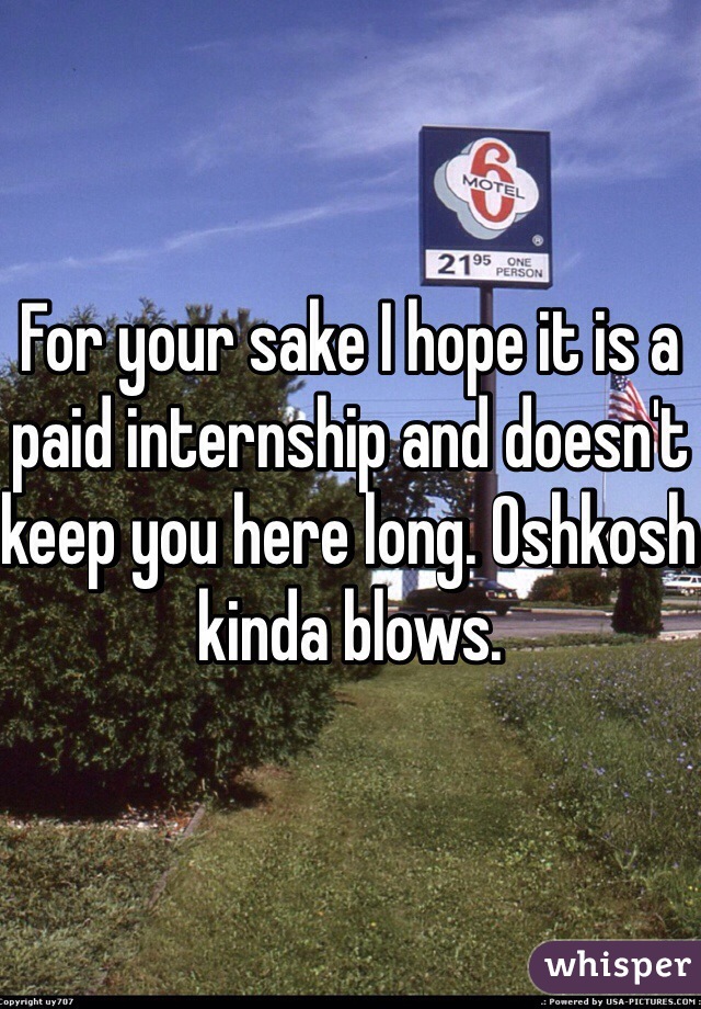 For your sake I hope it is a paid internship and doesn't keep you here long. Oshkosh kinda blows.