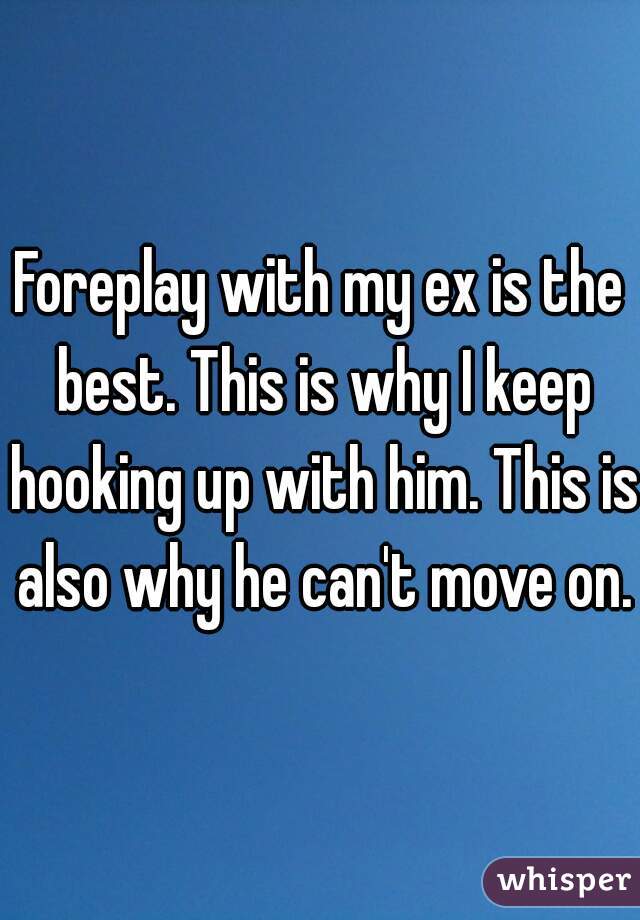 Foreplay with my ex is the best. This is why I keep hooking up with him. This is also why he can't move on.