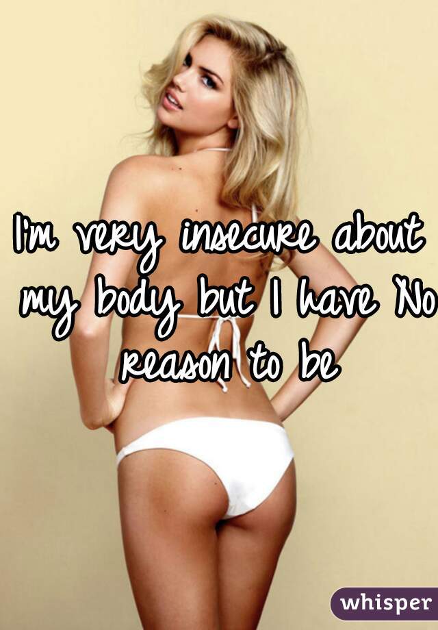 I'm very insecure about my body but I have No reason to be