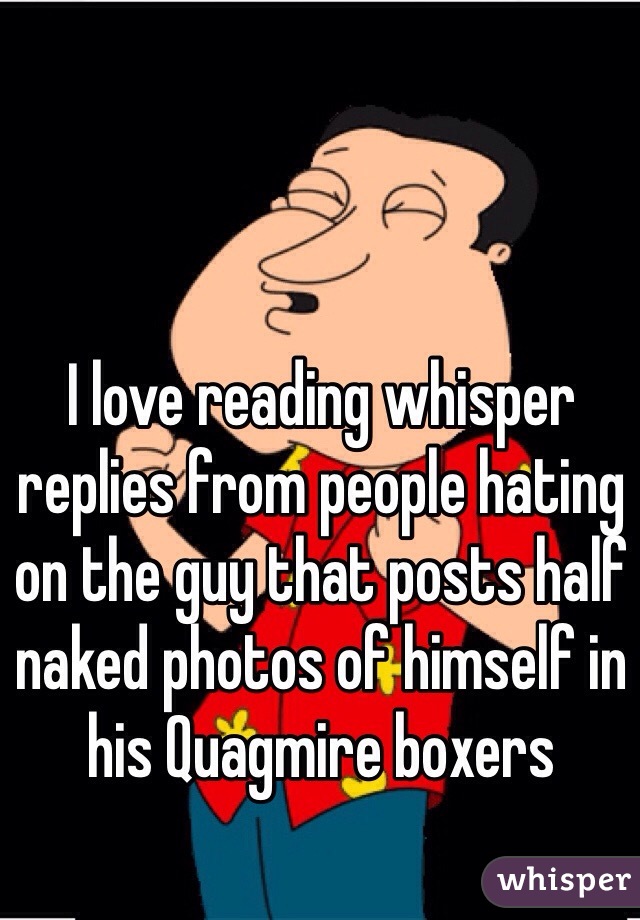 I love reading whisper replies from people hating on the guy that posts half naked photos of himself in his Quagmire boxers