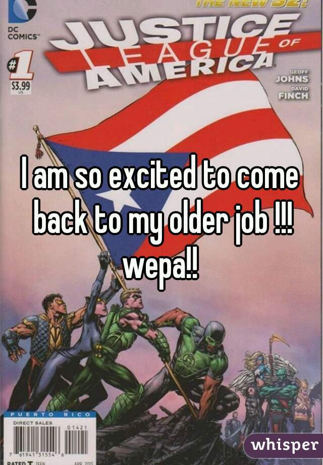 I am so excited to come back to my older job !!! wepa!! 