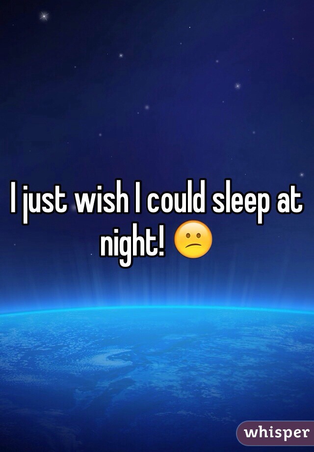 I just wish I could sleep at night! 😕