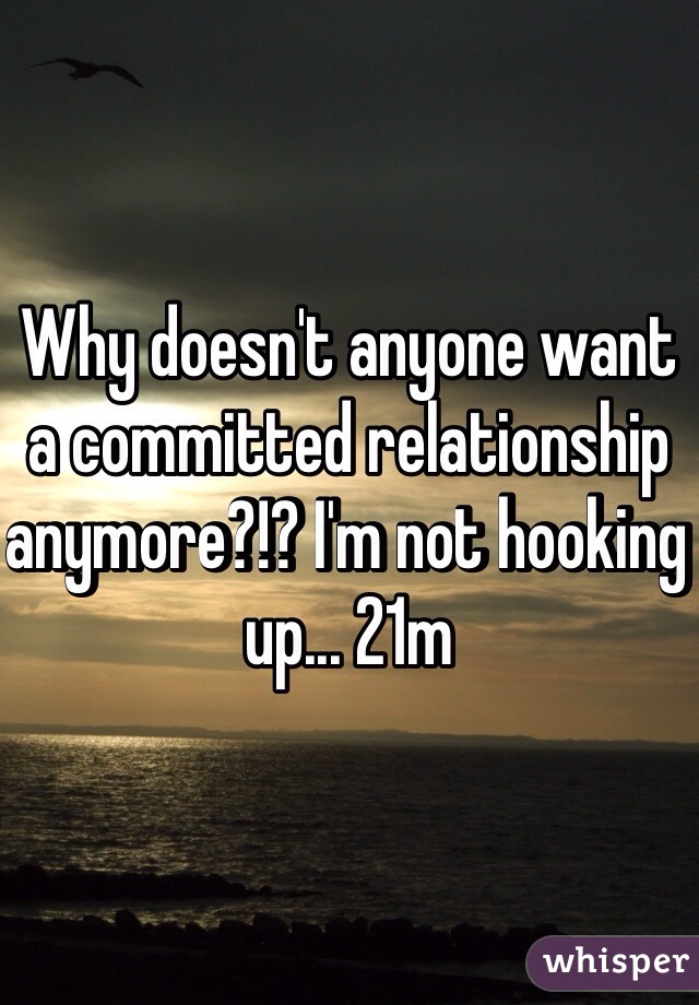 Why doesn't anyone want a committed relationship anymore?!? I'm not hooking up... 21m