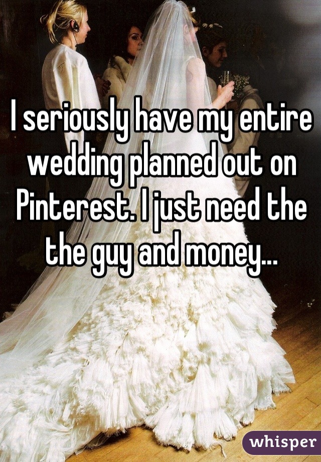 I seriously have my entire wedding planned out on Pinterest. I just need the the guy and money...