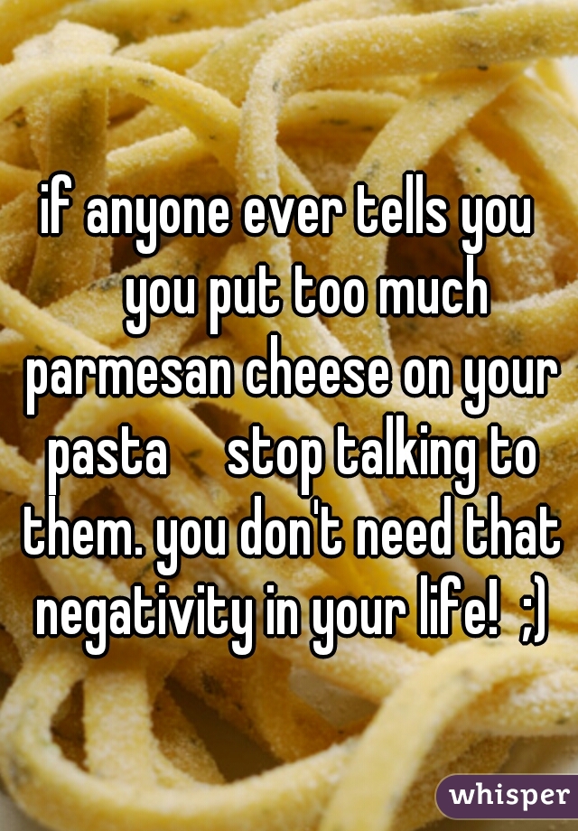 if anyone ever tells you 
you put too much parmesan cheese on your pasta

stop talking to them. you don't need that negativity in your life!  ;)