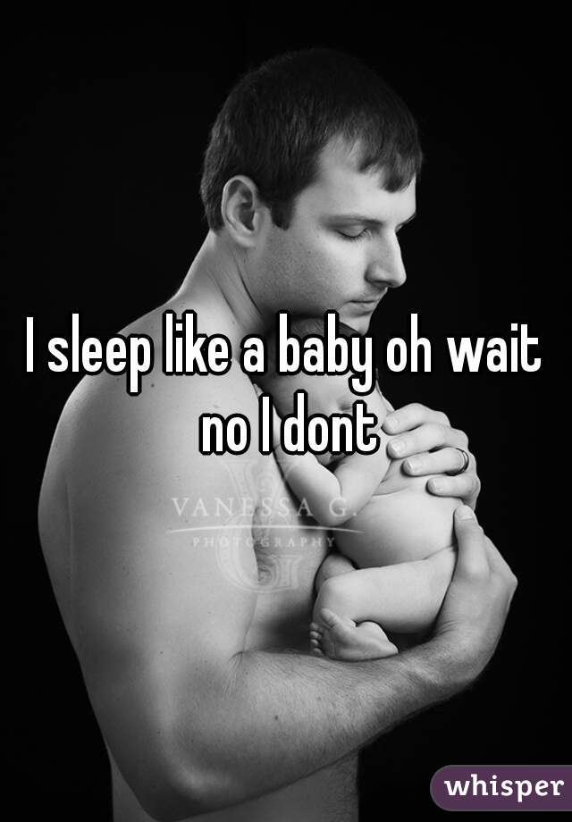 I sleep like a baby oh wait no I dont