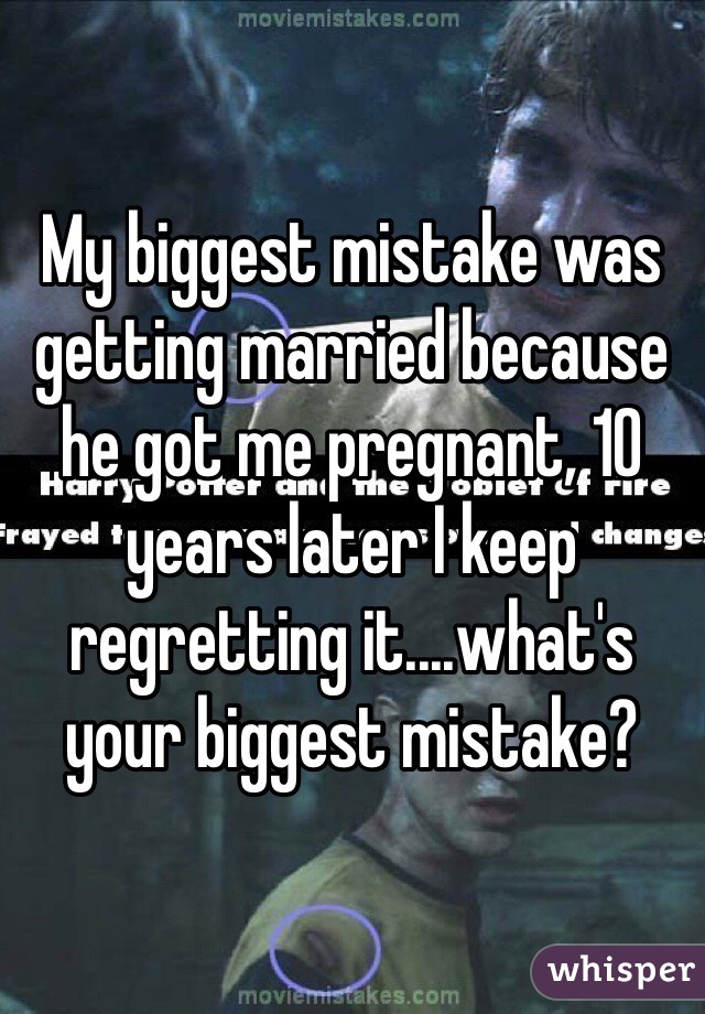 My biggest mistake was getting married because he got me pregnant, 10 years later I keep regretting it....what's your biggest mistake?