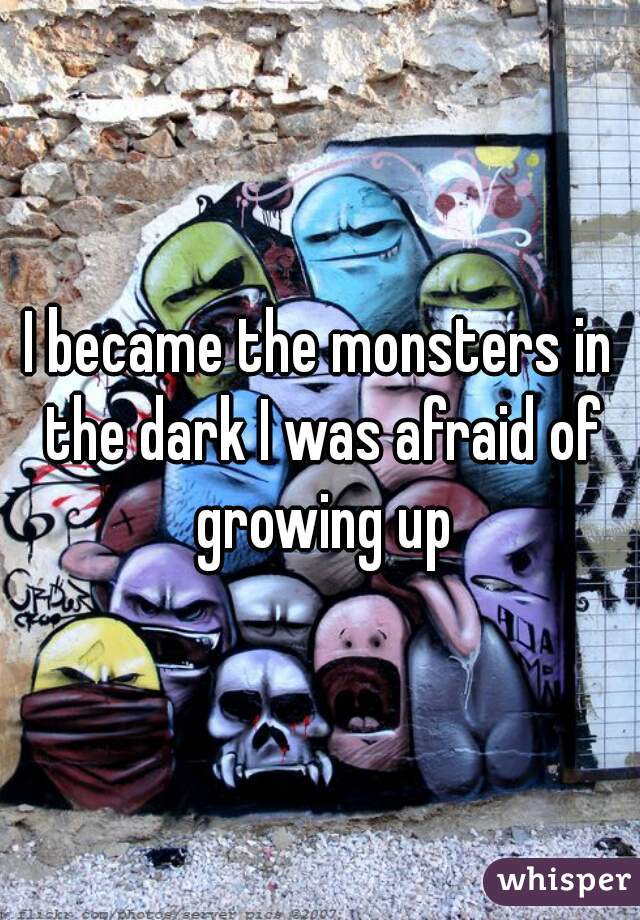 I became the monsters in the dark I was afraid of growing up