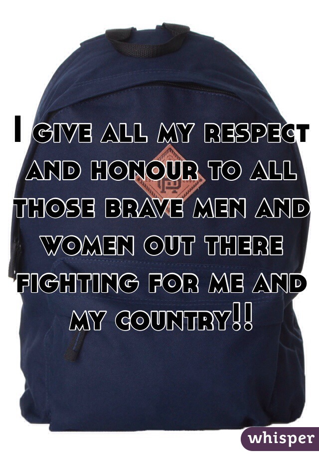 I give all my respect and honour to all those brave men and women out there fighting for me and my country!!