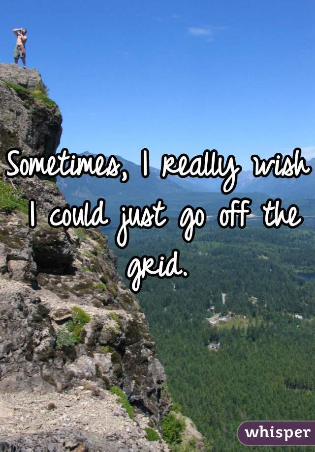 Sometimes, I really wish I could just go off the grid. 
