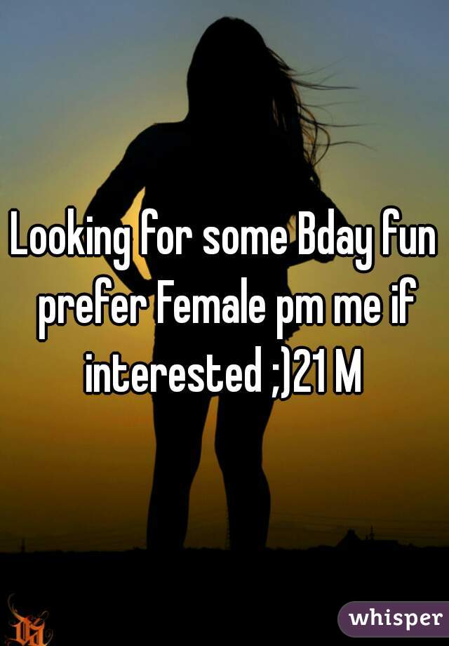 Looking for some Bday fun prefer Female pm me if interested ;)21 M 