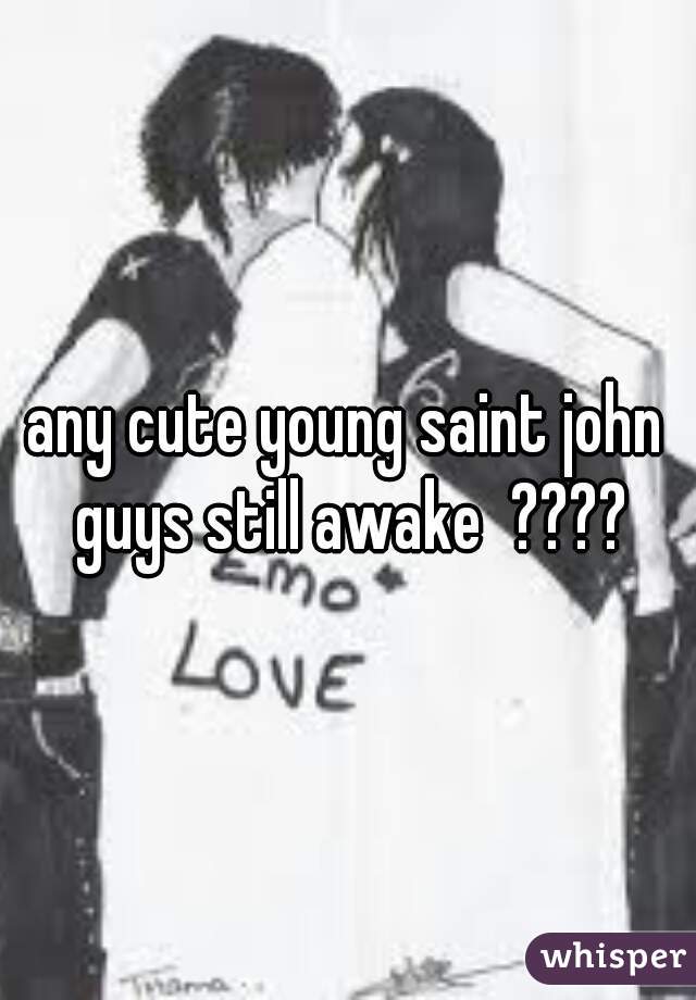 any cute young saint john guys still awake  ????
