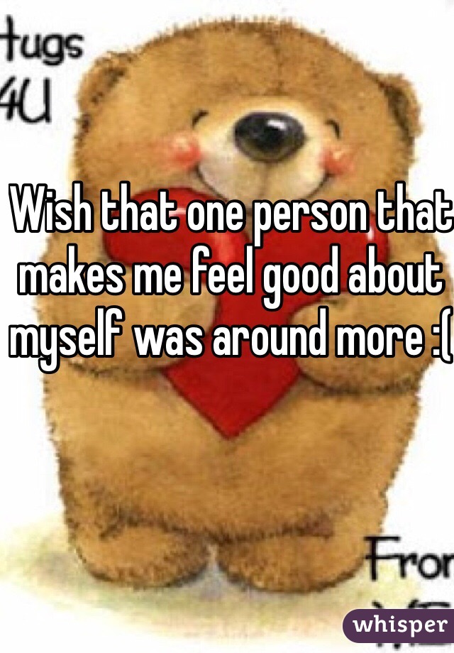 Wish that one person that makes me feel good about myself was around more :(