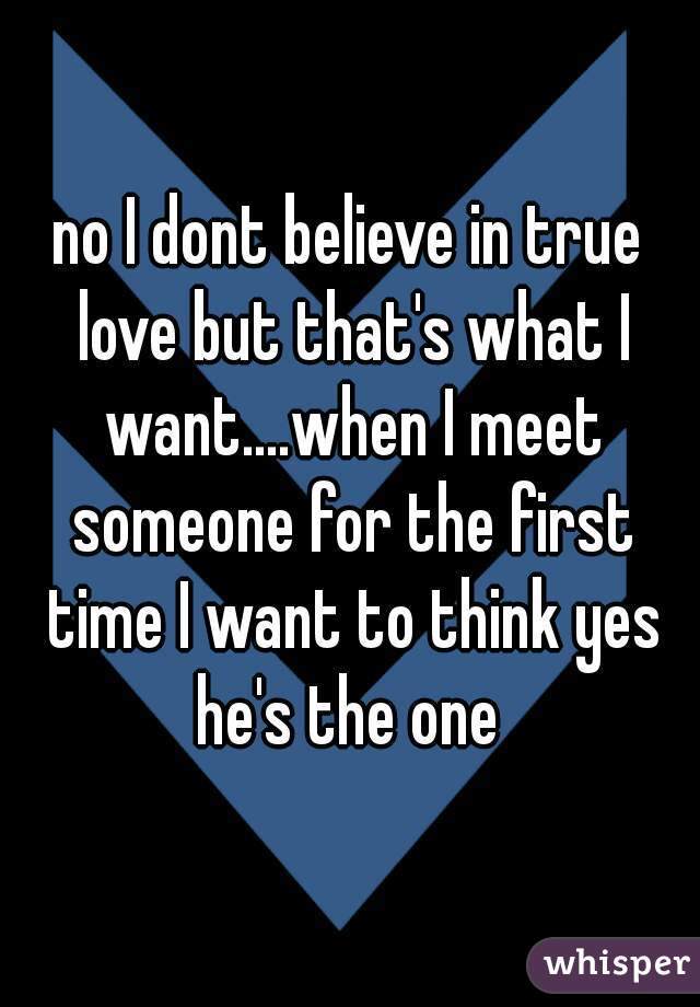 no I dont believe in true love but that's what I want....when I meet someone for the first time I want to think yes he's the one 