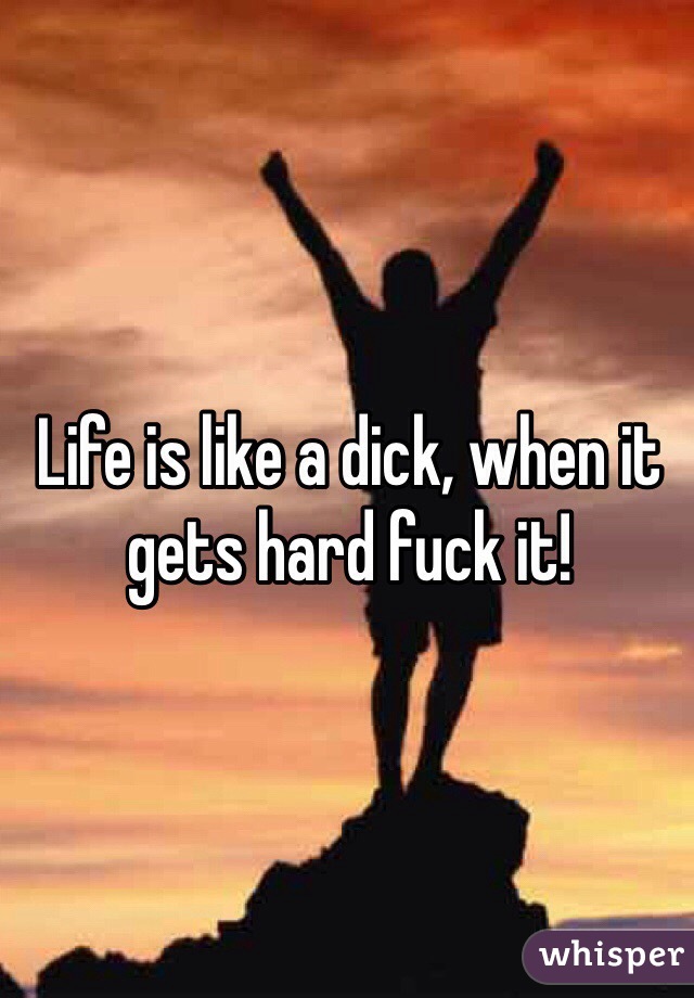 Life is like a dick, when it gets hard fuck it! 
