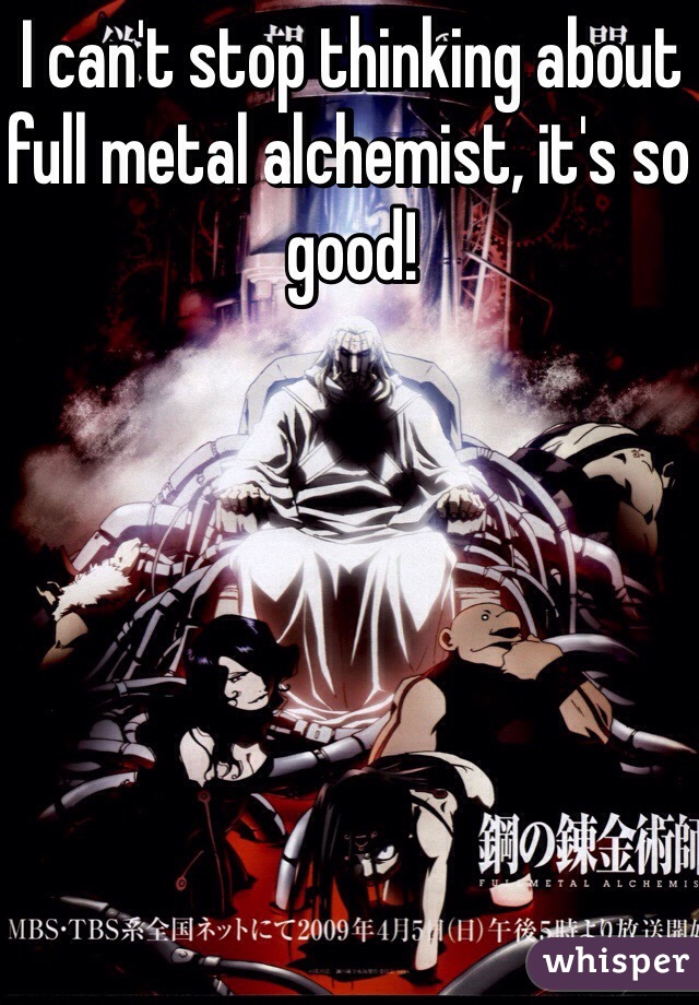 I can't stop thinking about full metal alchemist, it's so good! 