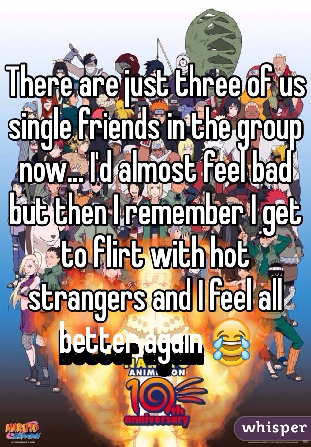 There are just three of us single friends in the group now... I'd almost feel bad but then I remember I get to flirt with hot strangers and I feel all better again 😂