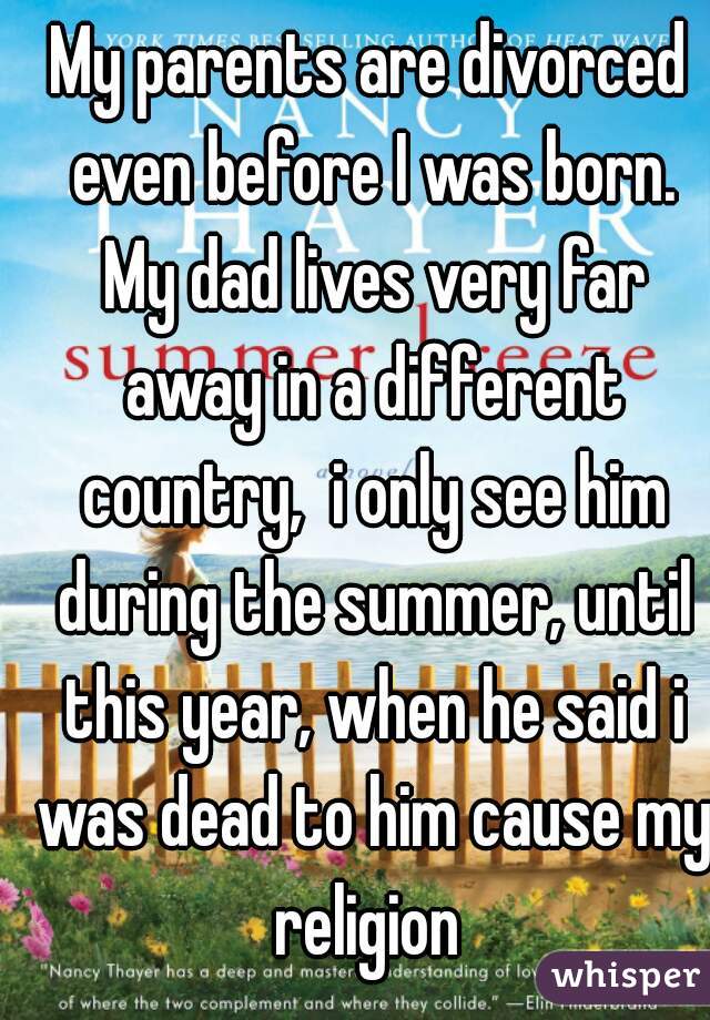 My parents are divorced even before I was born. My dad lives very far away in a different country,  i only see him during the summer, until this year, when he said i was dead to him cause my religion 