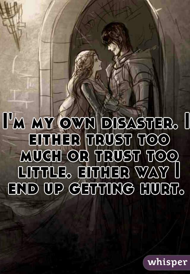 I'm my own disaster. I either trust too much or trust too little. either way I end up getting hurt. 
