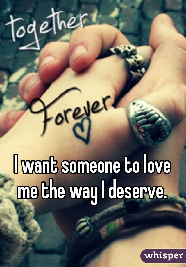 I want someone to love me the way I deserve. 