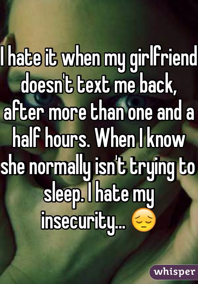 I hate it when my girlfriend doesn't text me back, after more than one and a half hours. When I know she normally isn't trying to sleep. I hate my insecurity... 😔