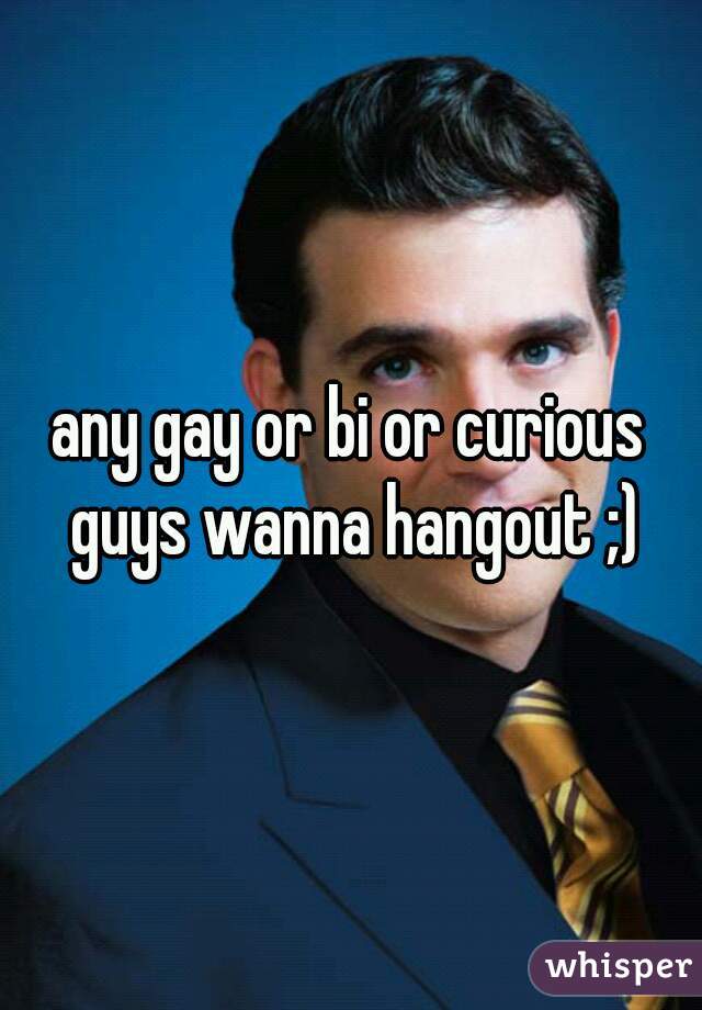 any gay or bi or curious guys wanna hangout ;)
