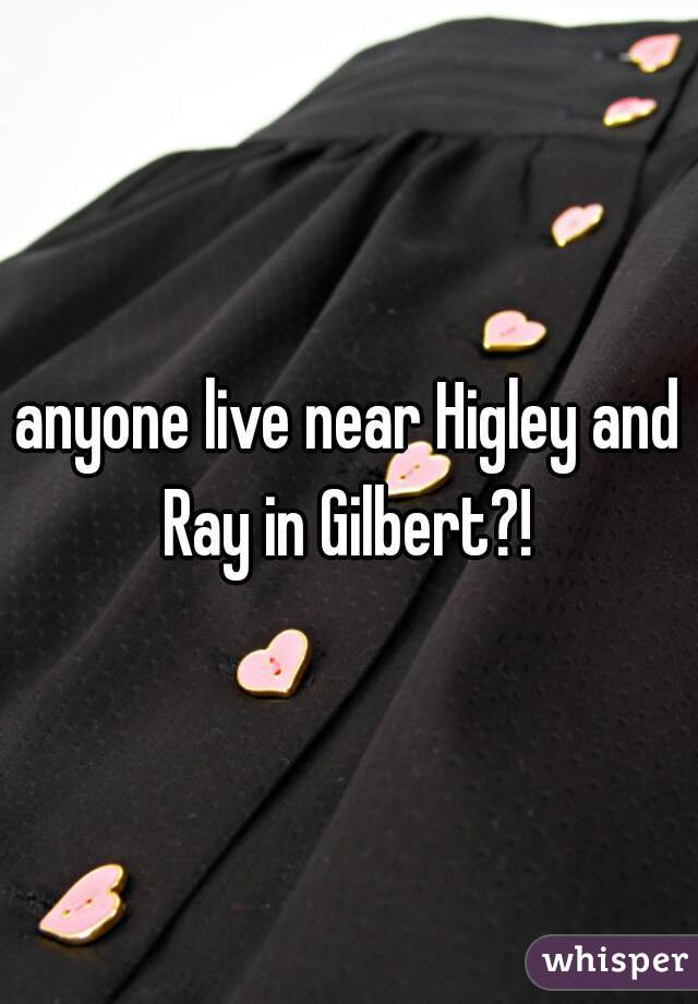 anyone live near Higley and Ray in Gilbert?! 