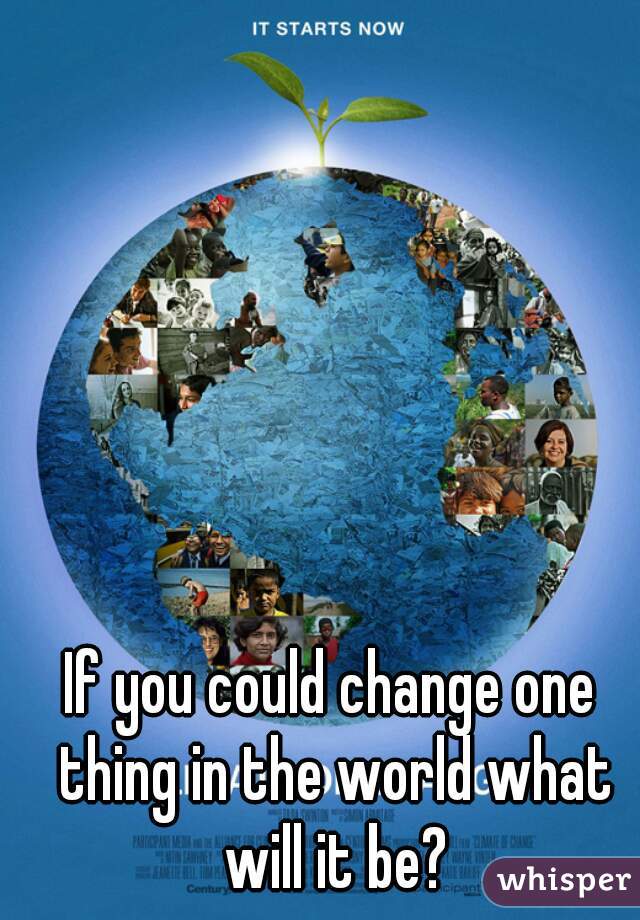 If you could change one thing in the world what will it be?