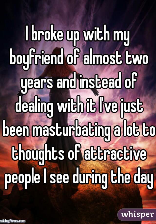I broke up with my boyfriend of almost two years and instead of dealing with it I've just been masturbating a lot to thoughts of attractive people I see during the day
