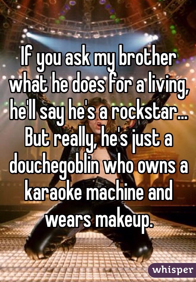 If you ask my brother what he does for a living, he'll say he's a rockstar... But really, he's just a douchegoblin who owns a karaoke machine and wears makeup. 