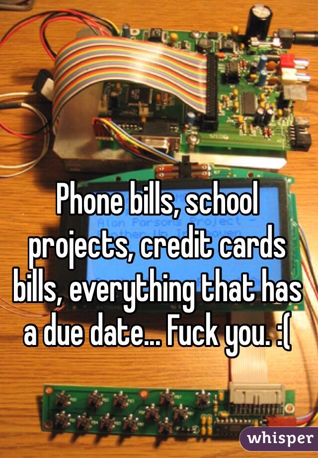 Phone bills, school projects, credit cards bills, everything that has a due date... Fuck you. :(