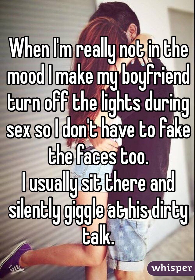 When I'm really not in the mood I make my boyfriend turn off the lights during sex so I don't have to fake the faces too.
I usually sit there and silently giggle at his dirty talk.