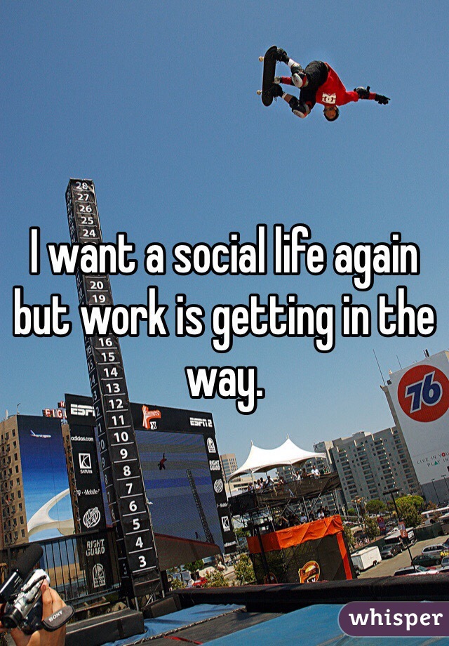 I want a social life again but work is getting in the way. 