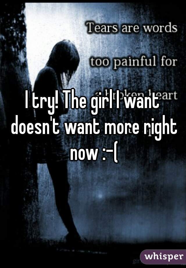I try! The girl I want doesn't want more right now :-(