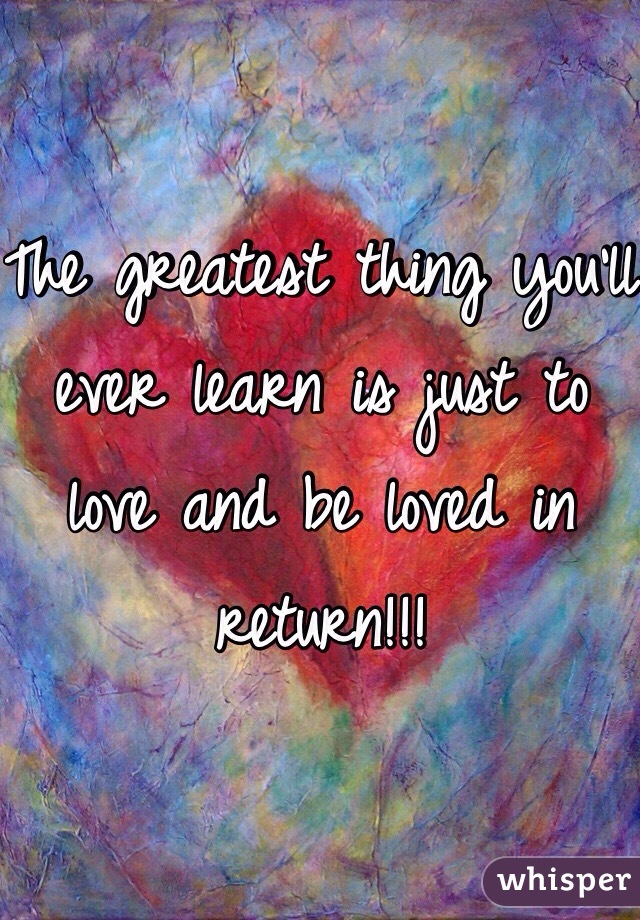 The greatest thing you'll ever learn is just to love and be loved in return!!! 