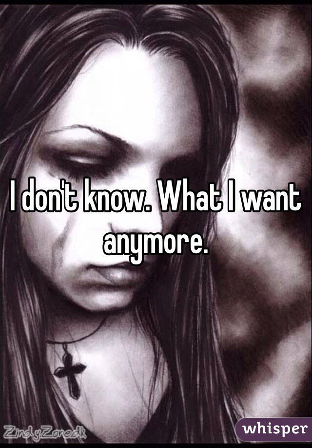 I don't know. What I want anymore. 