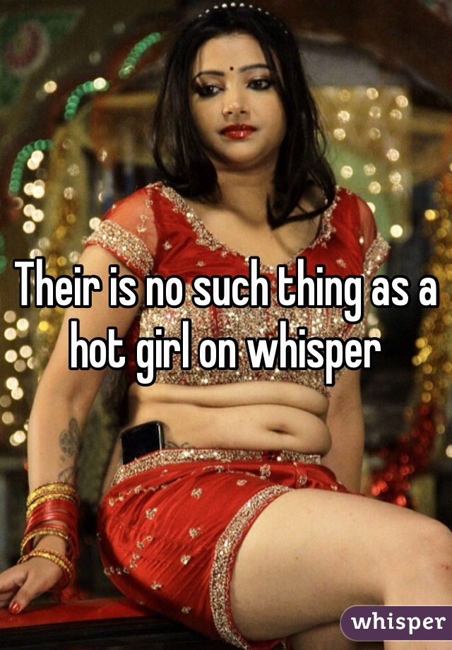 Their is no such thing as a hot girl on whisper 
