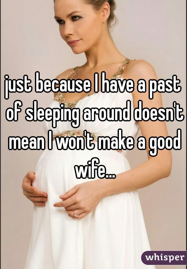 just because I have a past of sleeping around doesn't mean I won't make a good wife...
