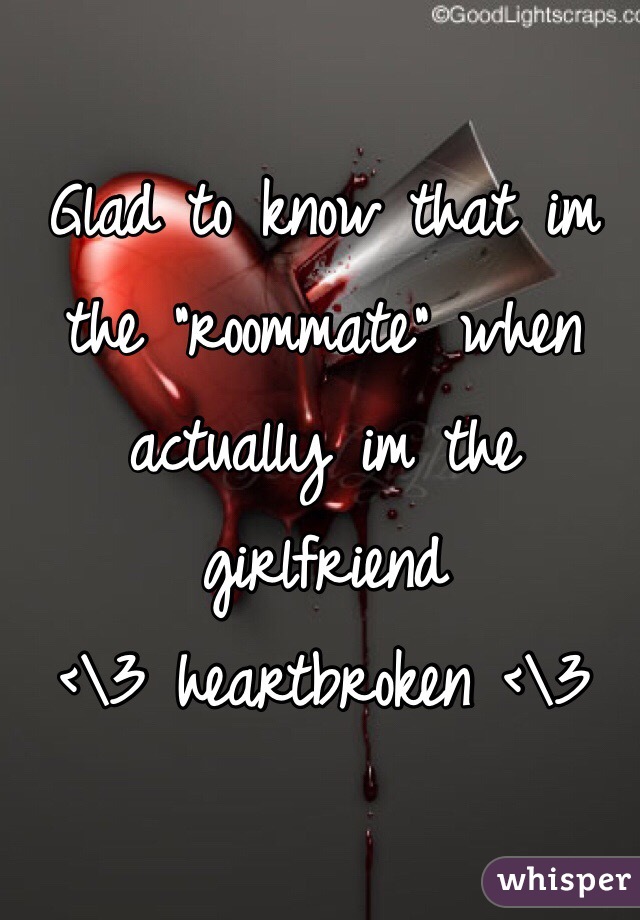 Glad to know that im the "roommate" when actually im the girlfriend 
<\3 heartbroken <\3