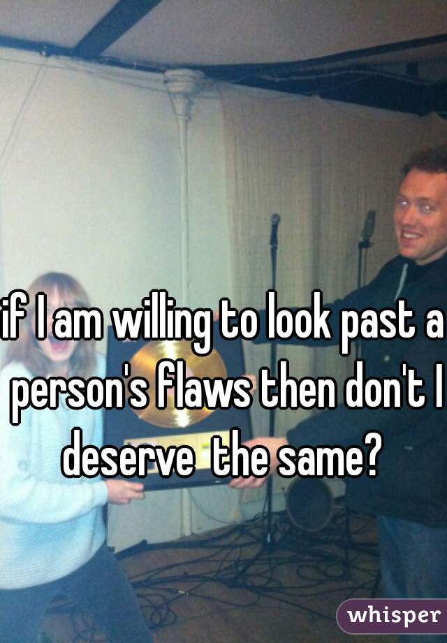 if I am willing to look past a person's flaws then don't I deserve  the same? 