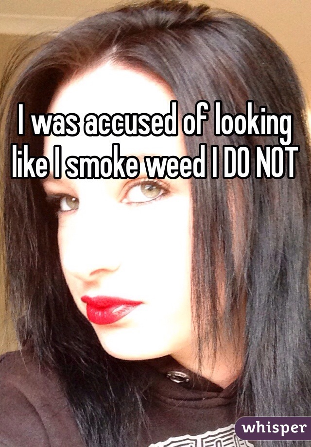 I was accused of looking like I smoke weed I DO NOT