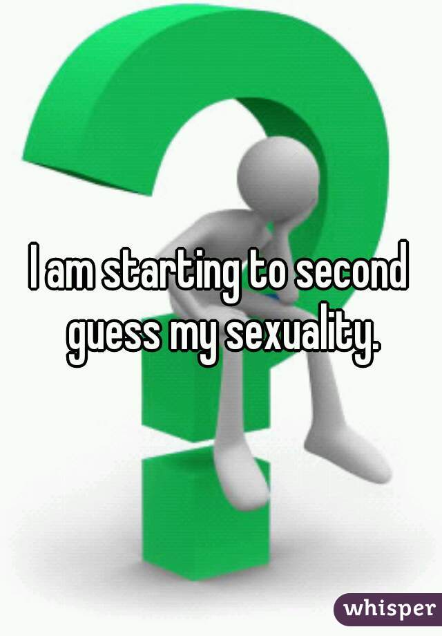 I am starting to second guess my sexuality.