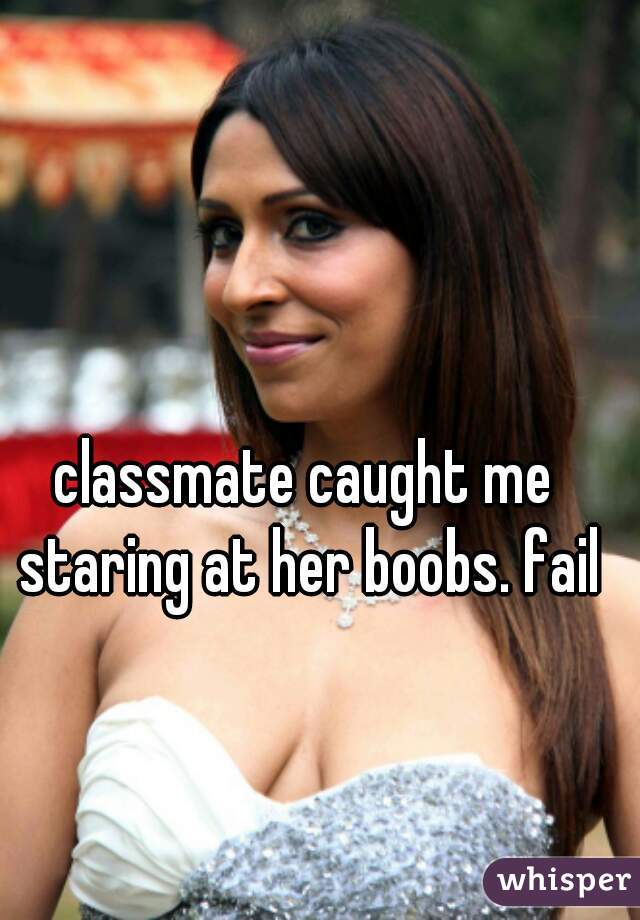 classmate caught me staring at her boobs. fail